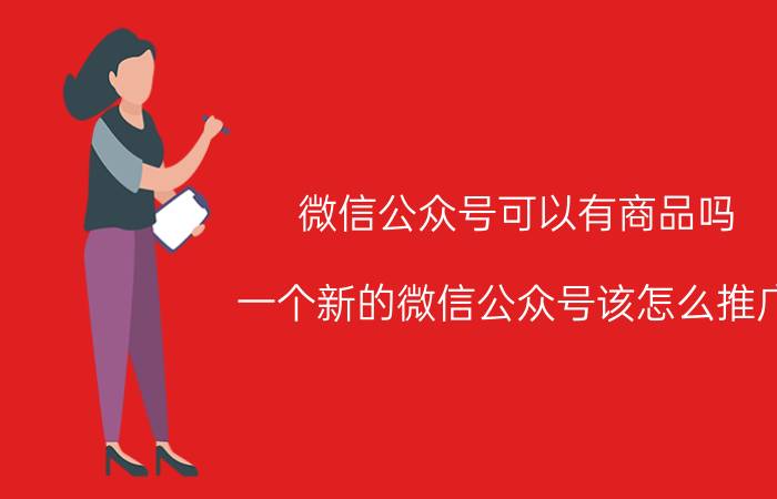 微信公众号可以有商品吗 一个新的微信公众号该怎么推广？